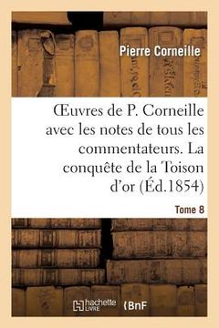 portada Oeuvres de P. Corneille Avec Les Notes de Tous Les Commentateurs. Tome 8: La Conquête de la Toison d'Or (in French)