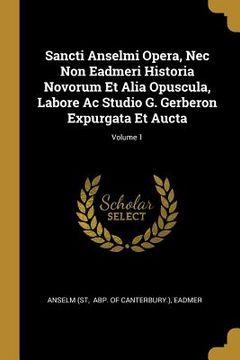 portada Sancti Anselmi Opera, Nec Non Eadmeri Historia Novorum Et Alia Opuscula, Labore Ac Studio G. Gerberon Expurgata Et Aucta; Volume 1 (in English)