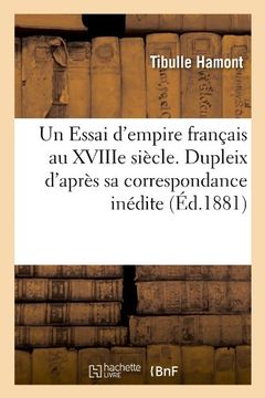 portada Un Essai D'Empire Francais Au Xviiie Siecle. Dupleix D'Apres Sa Correspondance Inedite (Ed.1881) (Litterature) (French Edition)