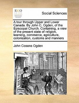 portada a tour through upper and lower canada. by john c. ogden, of the episcopal church. containing, a view of the present state of religion, learning, com (en Inglés)