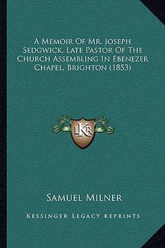 portada a memoir of mr. joseph sedgwick, late pastor of the church assembling in ebenezer chapel, brighton (1853)