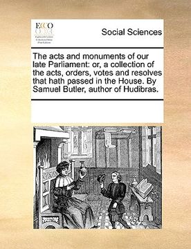 portada the acts and monuments of our late parliament: or, a collection of the acts, orders, votes and resolves that hath passed in the house. by samuel butle