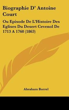 portada biographie d' antoine court: ou episode de l'histoire des eglises du desert cevenol de 1713 a 1760 (1863) (en Inglés)