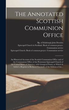 portada The Annotated Scottish Communion Office; an Historical Account of the Scottish Communion Office and of the Communion Office of the Protestant Episcopa (en Inglés)