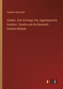portada Goethe - Drei Vorträge: Die Jugendsprache Goethes - Goethe und die Romantik - Goethes Ballade (en Alemán)