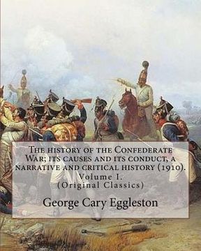 portada The history of the Confederate War; its causes and its conduct, a narrative and critical history (1910). By: George Cary Eggleston (Volume I).: (Origi (en Inglés)