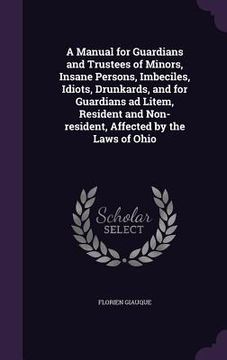 portada A Manual for Guardians and Trustees of Minors, Insane Persons, Imbeciles, Idiots, Drunkards, and for Guardians ad Litem, Resident and Non-resident, Af (en Inglés)