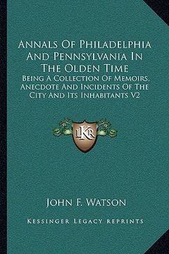 portada annals of philadelphia and pennsylvania in the olden time: being a collection of memoirs, anecdote and incidents of the city and its inhabitants v2 (en Inglés)
