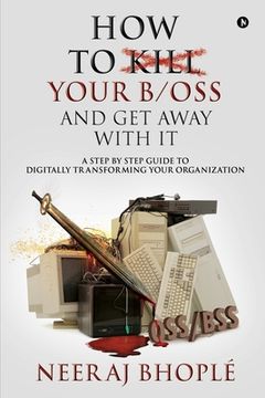 portada How to kill your b/oss and get away with it: A Step by Step Guide to Digitally Transforming Your Organization (en Inglés)