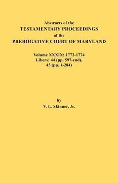 portada abstracts of the testamentary proceedings of the prerogative court of maryland. volume xxxix, 1772-1774. libers: 44 (pp. 597-end), 45 (pp, 1-284) (in English)