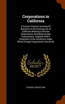 portada Corporations in California: A Concise Treatise Covering All Branches of the Existing Law of California Relating to Private Corporations, Including (en Inglés)
