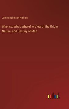 portada Whence, What, Where? A View of the Origin, Nature, and Destiny of Man (en Inglés)