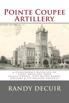 portada Pointe Coupee Artillery: A Confederate Battalion of Light Artillery from Pointe Coupee, East Baton Rouge, Orleans & Livingston Parishes (en Inglés)