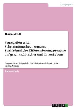 portada Segregation unter Schrumpfungsbedingungen. Sozialräumliche Differenzierungsprozesse auf gesamtstädtischer und Ortsteilebene: Dargestellt am Beispiel d (en Alemán)