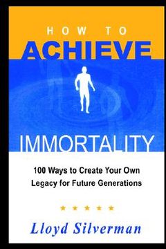 portada how to achieve immortality: 100 ways to create your own legacy for future generations (en Inglés)