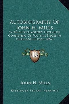 portada autobiography of john h. mills: with miscellaneous thoughts, consisting of fugitive pieces in prose and rhyme (1857) (in English)