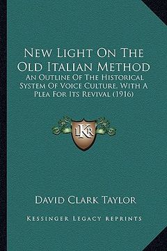 portada new light on the old italian method: an outline of the historical system of voice culture, with a plea for its revival (1916) (en Inglés)