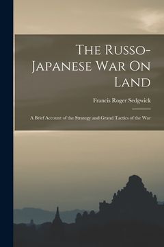 portada The Russo-Japanese War On Land: A Brief Account of the Strategy and Grand Tactics of the War (in English)