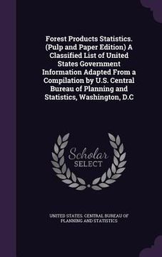 portada Forest Products Statistics. (Pulp and Paper Edition) A Classified List of United States Government Information Adapted From a Compilation by U.S. Cent (en Inglés)