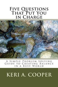 portada Five Questions That Put You in Charge: A Simple Problem Solving Guide to Creating Balance in a Busy World (en Inglés)