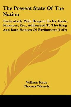 portada the present state of the nation: particularly with respect to its trade, finances, etc., addressed to the king and both houses of parliament (1769) (en Inglés)