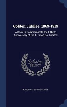 portada Golden Jubilee, 1869-1919: A Book to Commemorate the Fiftieth Anniversary of the T. Eaton Co. Limited