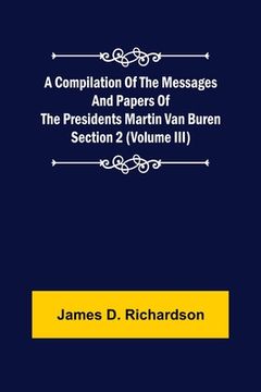 portada A Compilation of the Messages and Papers of the Presidents Section 2 (Volume III) Martin Van Buren (en Inglés)