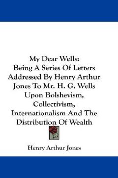 portada my dear wells: being a series of letters addressed by henry arthur jones to mr. h. g. wells upon bolshevism, collectivism, internatio (in English)