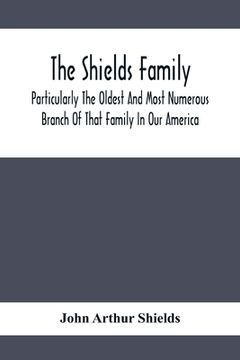 portada The Shields Family: Particularly The Oldest And Most Numerous Branch Of That Family In Our America; An Account Of The Ancestor And Descend (en Inglés)