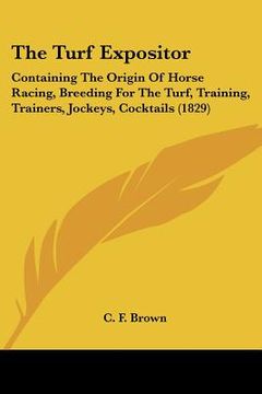 portada the turf expositor: containing the origin of horse racing, breeding for the turf, training, trainers, jockeys, cocktails (1829) (in English)