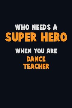 portada Who Need A SUPER HERO, When You Are dance teacher: 6X9 Career Pride 120 pages Writing Notebooks (en Inglés)