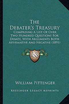 portada the debater's treasury: comprising a list of over two hundred questions for debate, with arguments both affirmative and negative (1891) (en Inglés)