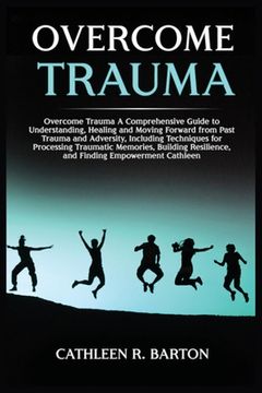 portada Overcome Trauma: A Comprehensive Guide to Understanding, Healing and Moving Forward from Past Trauma and Adversity, Including Technique (en Inglés)