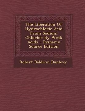 portada The Liberation of Hydrochloric Acid from Sodium Chloride by Weak Acids - Primary Source Edition (en Inglés)