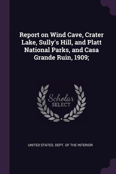 portada Report on Wind Cave, Crater Lake, Sully's Hill, and Platt National Parks, and Casa Grande Ruin, 1909;