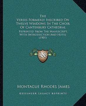 portada the verses formerly inscribed on twelve windows in the choir of canterbury cathedral: reprinted from the manuscript, with introduction and notes (1901 (in English)