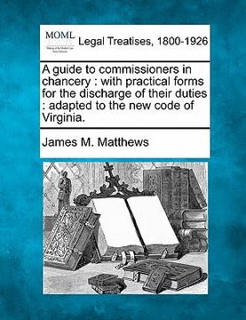 portada a guide to commissioners in chancery: with practical forms for the discharge of their duties: adapted to the new code of virginia.