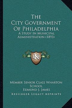 portada the city government of philadelphia the city government of philadelphia: a study in municipal administration (1893) a study in municipal administratio