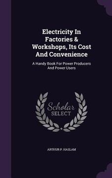 portada Electricity In Factories & Workshops, Its Cost And Convenience: A Handy Book For Power Producers And Power Users (en Inglés)