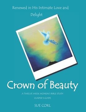 portada Crown of Beauty: A Twelve Week Women's Bible Study, Leader's Guide: Renewed in His Intimate Love and Delight (en Inglés)