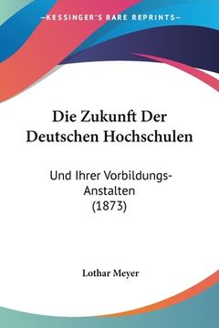 portada Die Zukunft Der Deutschen Hochschulen: Und Ihrer Vorbildungs-Anstalten (1873) (in German)