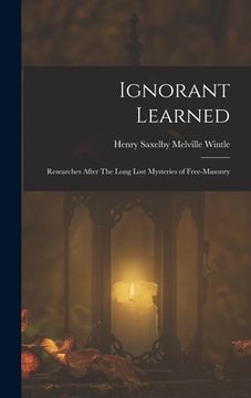 portada Ignorant Learned: Researches After The Long Lost Mysteries of Free-Masonry (en Inglés)