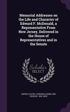 portada Memorial Addresses on the Life and Character of Edward F. McDonald, a Representative From New Jersey, Delivered in the House of Representatives and in