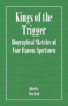 portada kings of the trigger - biographical sketches of four famous sportsmen: the rev. w.b. daniel, colonel peter hawker, joe manton and captain horatio ross (en Inglés)