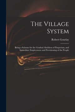 portada The Village System: Being a Scheme for the Gradual Abolition of Pauperism, and Immediate Employment and Provisioning of the People (en Inglés)