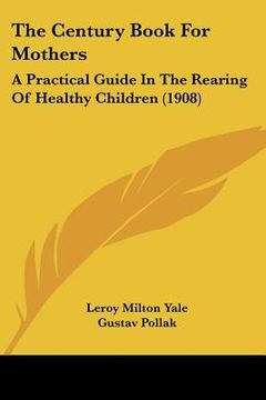 portada the century book for mothers: a practical guide in the rearing of healthy children (1908) (en Inglés)