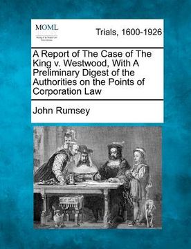 portada a report of the case of the king v. westwood, with a preliminary digest of the authorities on the points of corporation law (en Inglés)