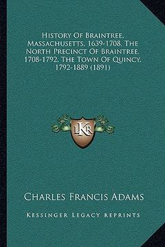 portada history of braintree, massachusetts, 1639-1708, the north precinct of braintree, 1708-1792, the town of quincy, 1792-1889 (1891) (en Inglés)