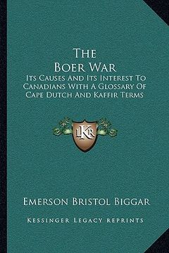 portada the boer war: its causes and its interest to canadians with a glossary of cape dutch and kaffir terms