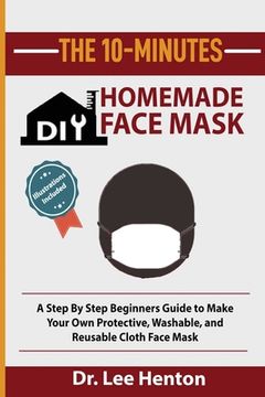 portada The 10-Minutes DIY Homemade Face Mask: A Step by Step Beginners Guide to Make Your Own Protective, Washable, and Reusable Cloth Face Mask With Illustr (in English)